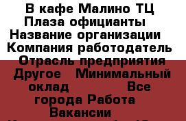 В кафе Малино ТЦ Плаза официанты › Название организации ­ Компания-работодатель › Отрасль предприятия ­ Другое › Минимальный оклад ­ 20 000 - Все города Работа » Вакансии   . Кемеровская обл.,Юрга г.